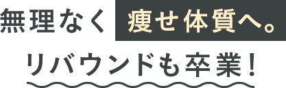 無理なく痩せ体質へ。リバウンドも卒業！